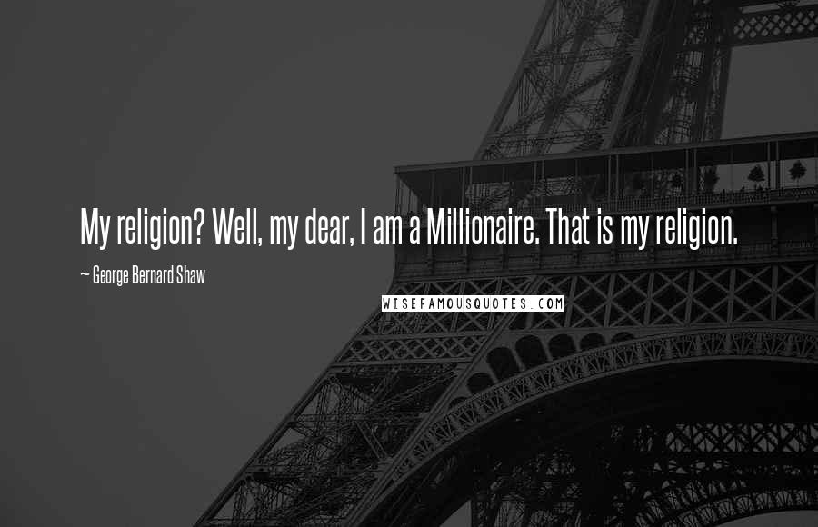 George Bernard Shaw Quotes: My religion? Well, my dear, I am a Millionaire. That is my religion.