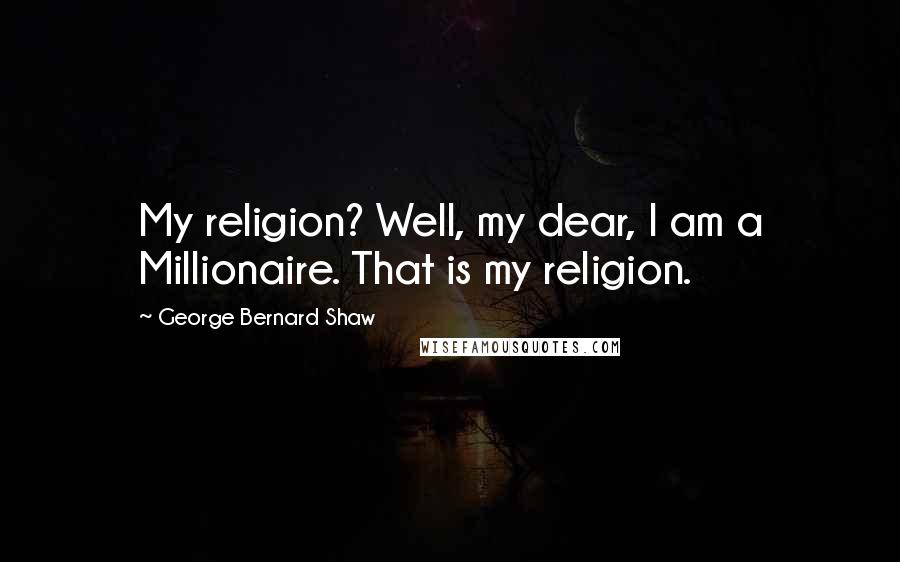 George Bernard Shaw Quotes: My religion? Well, my dear, I am a Millionaire. That is my religion.