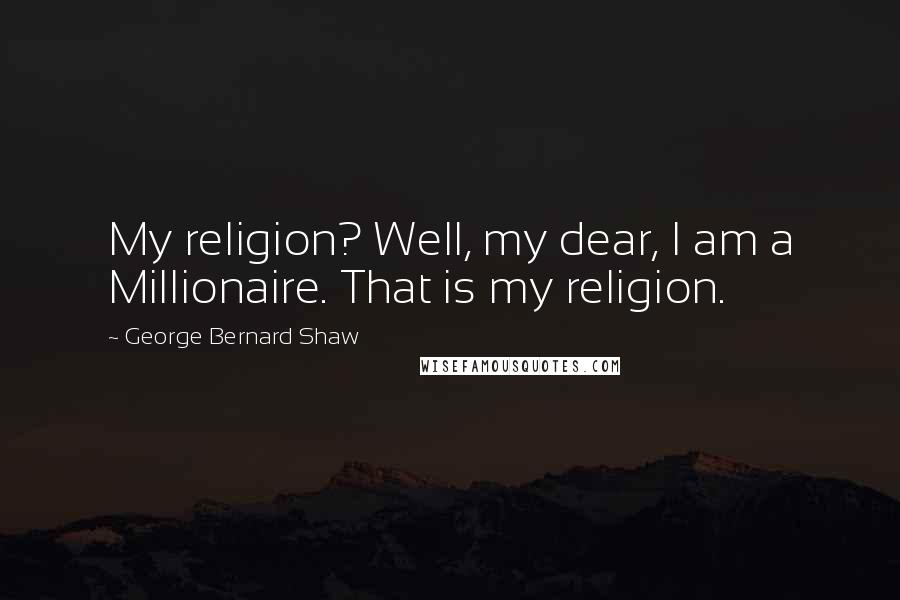 George Bernard Shaw Quotes: My religion? Well, my dear, I am a Millionaire. That is my religion.