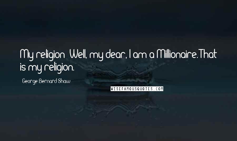 George Bernard Shaw Quotes: My religion? Well, my dear, I am a Millionaire. That is my religion.