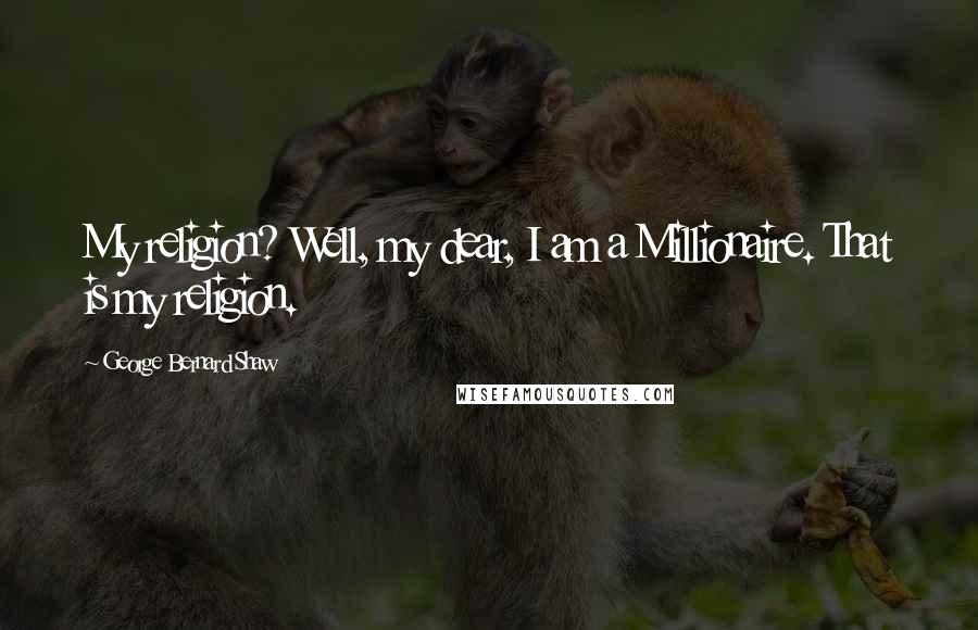 George Bernard Shaw Quotes: My religion? Well, my dear, I am a Millionaire. That is my religion.