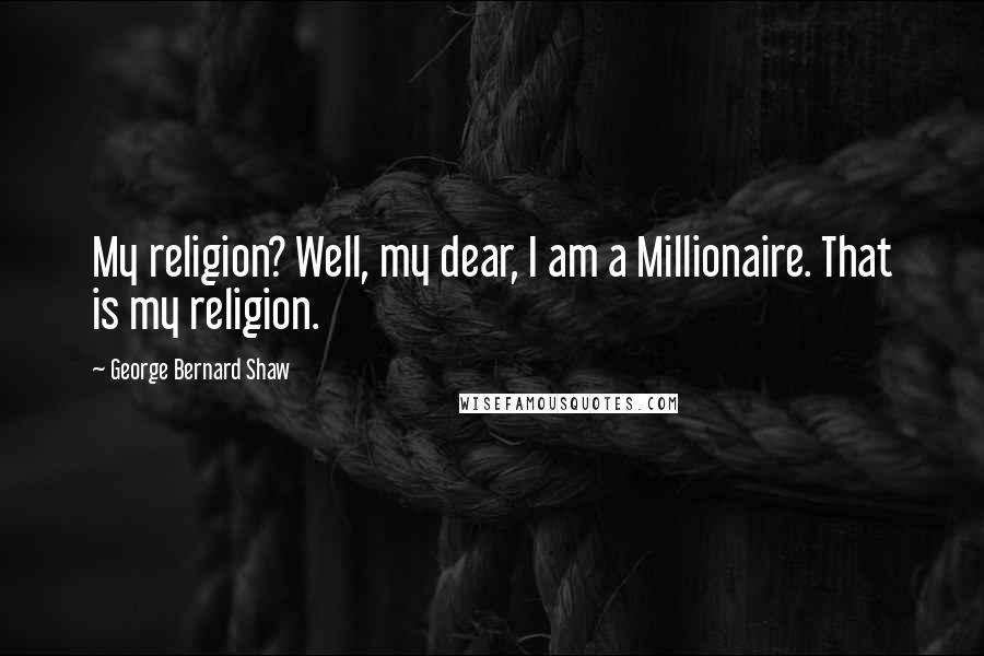 George Bernard Shaw Quotes: My religion? Well, my dear, I am a Millionaire. That is my religion.