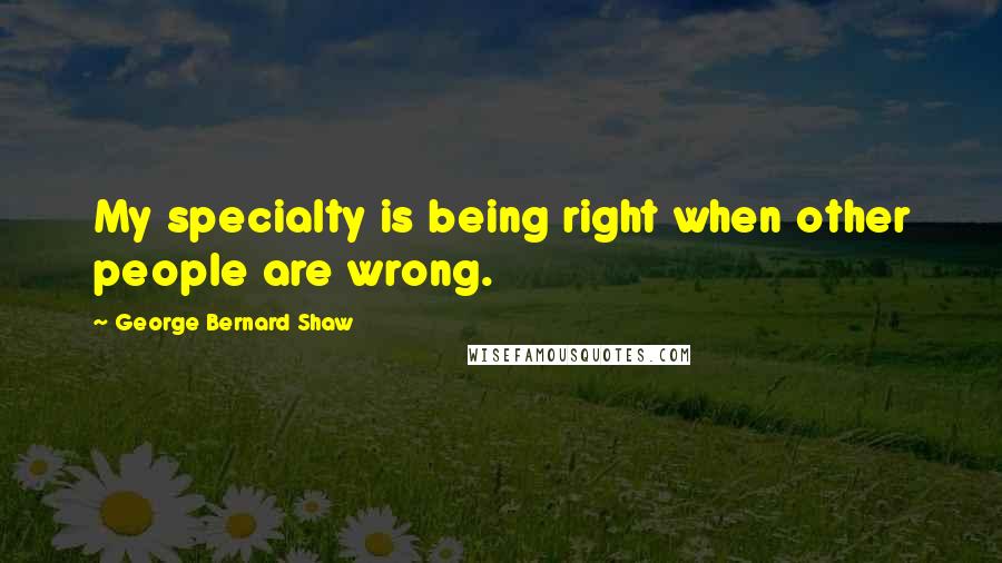 George Bernard Shaw Quotes: My specialty is being right when other people are wrong.