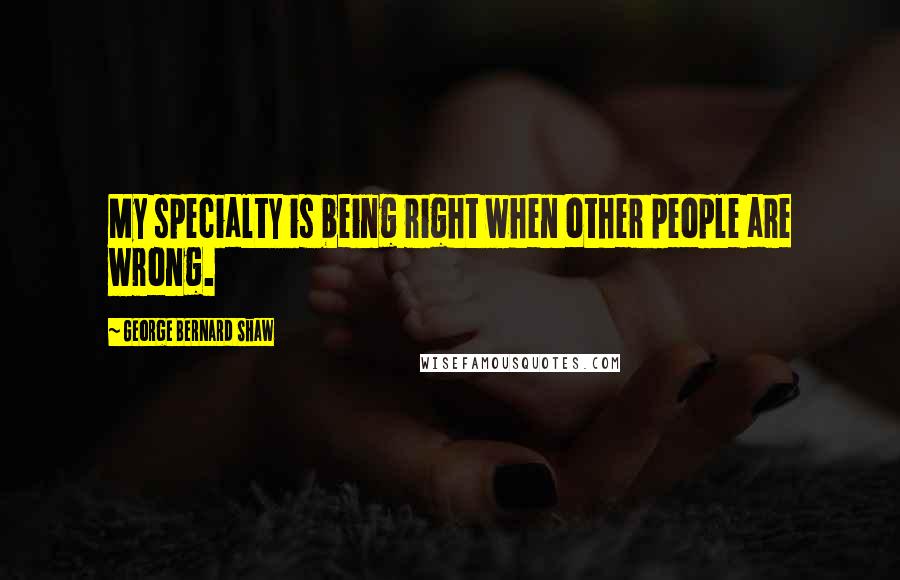 George Bernard Shaw Quotes: My specialty is being right when other people are wrong.