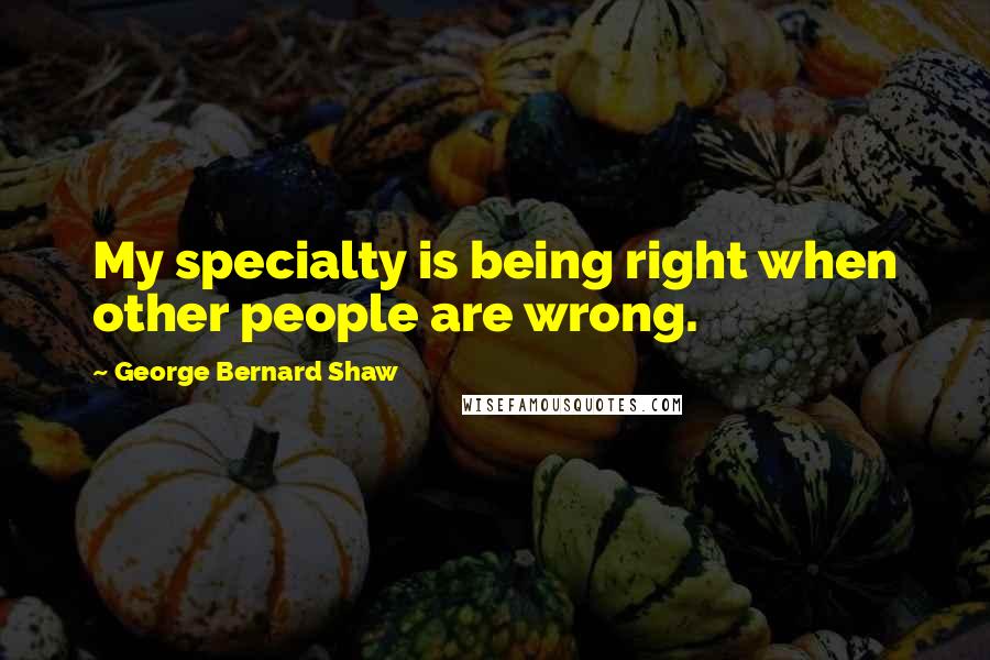 George Bernard Shaw Quotes: My specialty is being right when other people are wrong.