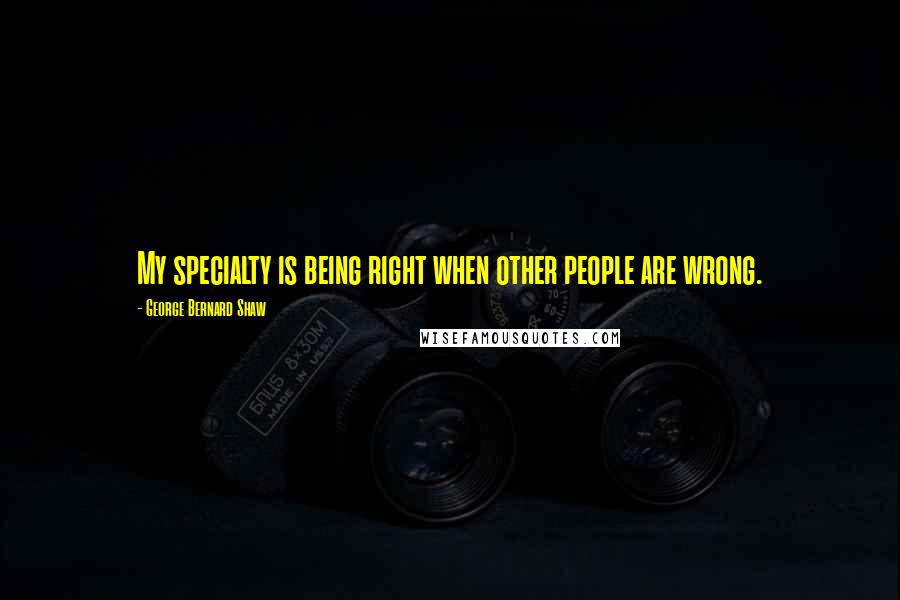 George Bernard Shaw Quotes: My specialty is being right when other people are wrong.