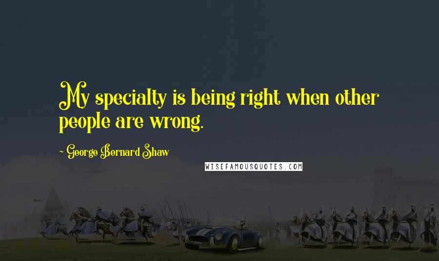 George Bernard Shaw Quotes: My specialty is being right when other people are wrong.