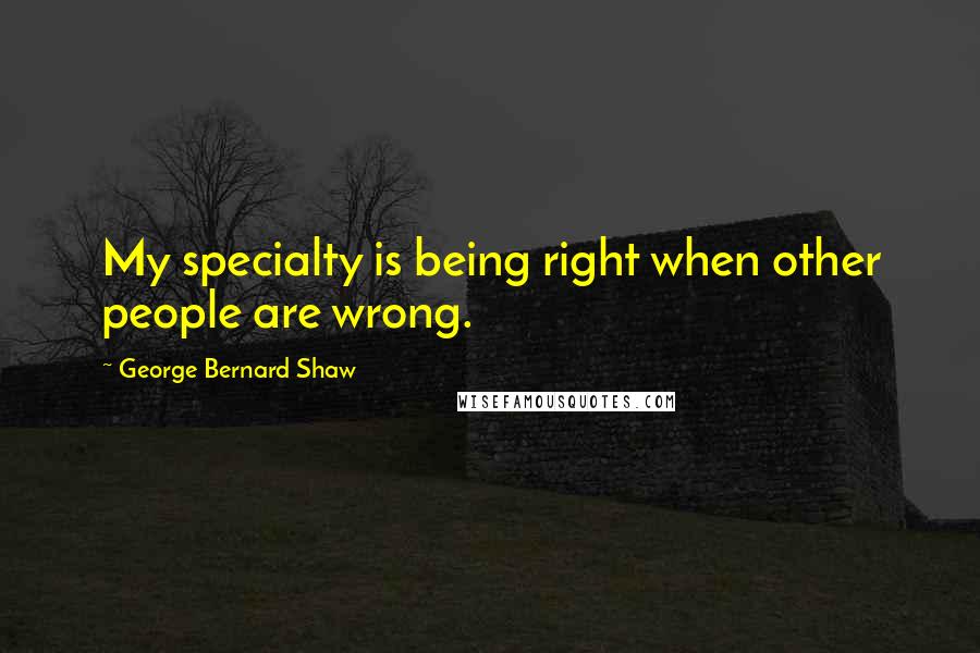 George Bernard Shaw Quotes: My specialty is being right when other people are wrong.