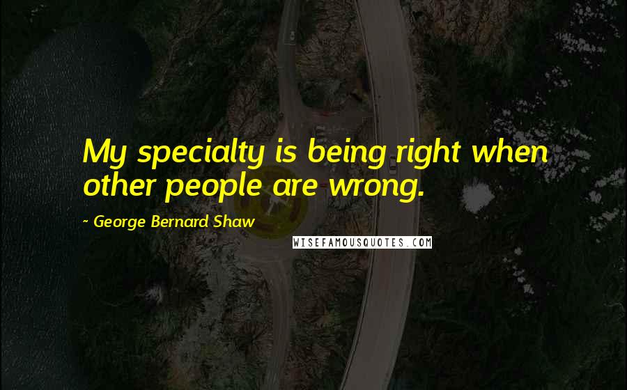 George Bernard Shaw Quotes: My specialty is being right when other people are wrong.