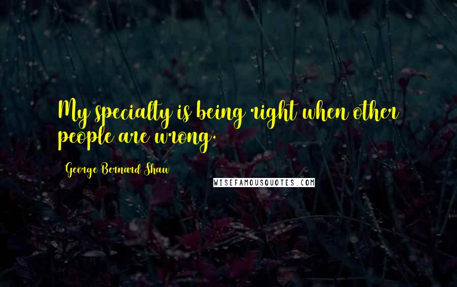 George Bernard Shaw Quotes: My specialty is being right when other people are wrong.