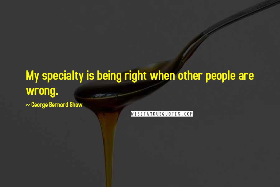George Bernard Shaw Quotes: My specialty is being right when other people are wrong.