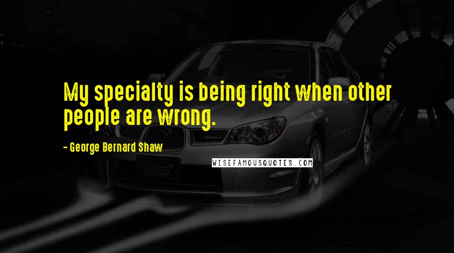 George Bernard Shaw Quotes: My specialty is being right when other people are wrong.
