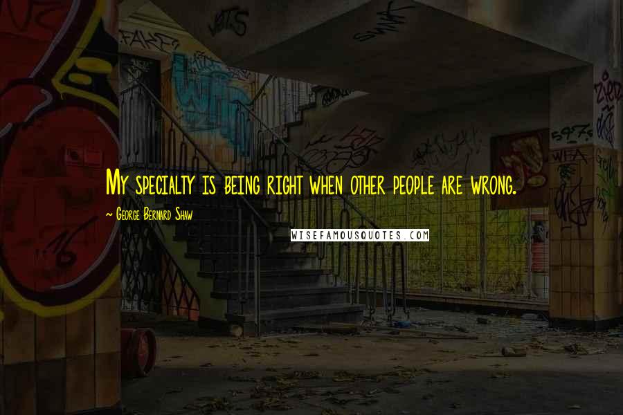 George Bernard Shaw Quotes: My specialty is being right when other people are wrong.