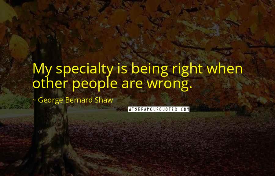 George Bernard Shaw Quotes: My specialty is being right when other people are wrong.