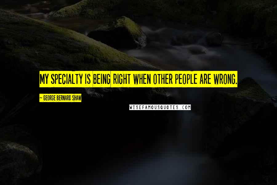 George Bernard Shaw Quotes: My specialty is being right when other people are wrong.