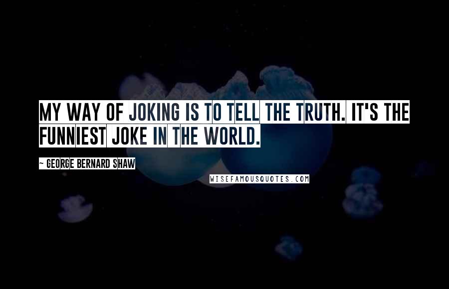 George Bernard Shaw Quotes: My way of joking is to tell the truth. It's the funniest joke in the world.