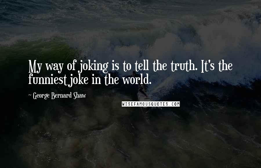 George Bernard Shaw Quotes: My way of joking is to tell the truth. It's the funniest joke in the world.