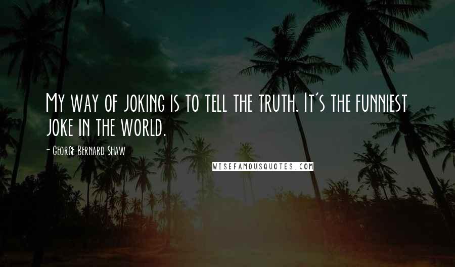 George Bernard Shaw Quotes: My way of joking is to tell the truth. It's the funniest joke in the world.