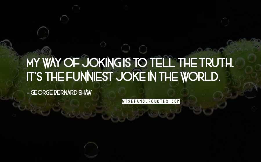 George Bernard Shaw Quotes: My way of joking is to tell the truth. It's the funniest joke in the world.