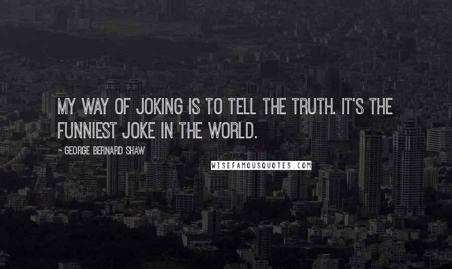 George Bernard Shaw Quotes: My way of joking is to tell the truth. It's the funniest joke in the world.