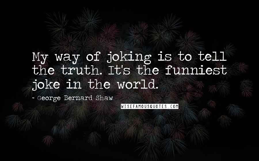 George Bernard Shaw Quotes: My way of joking is to tell the truth. It's the funniest joke in the world.