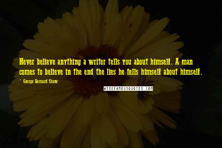 George Bernard Shaw Quotes: Never believe anything a writer tells you about himself. A man comes to believe in the end the lies he tells himself about himself.