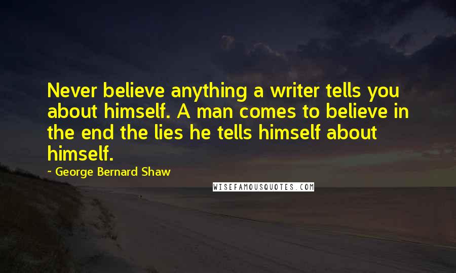 George Bernard Shaw Quotes: Never believe anything a writer tells you about himself. A man comes to believe in the end the lies he tells himself about himself.