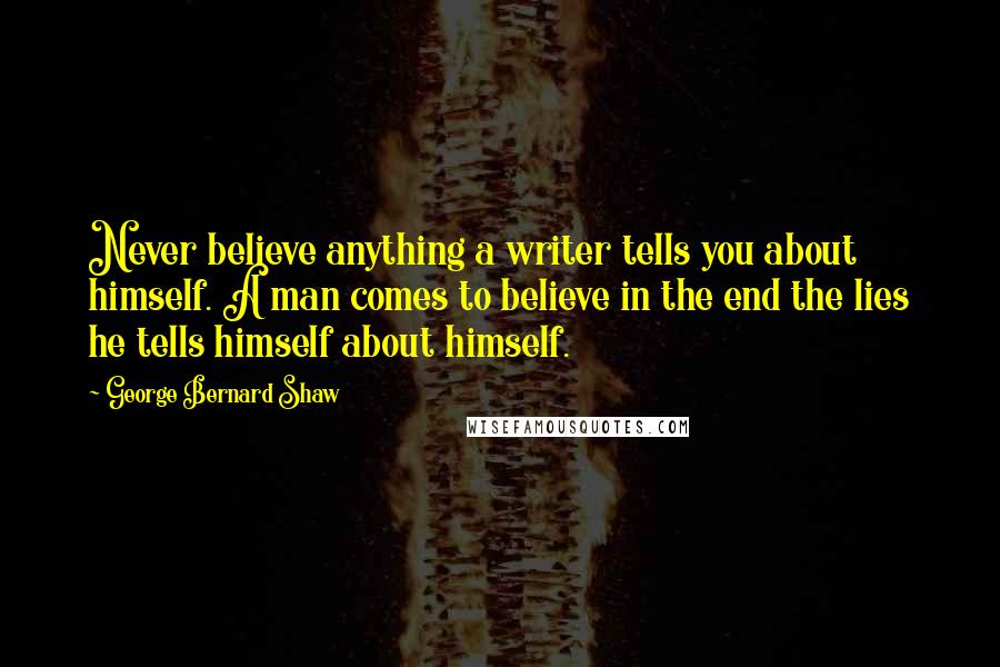 George Bernard Shaw Quotes: Never believe anything a writer tells you about himself. A man comes to believe in the end the lies he tells himself about himself.