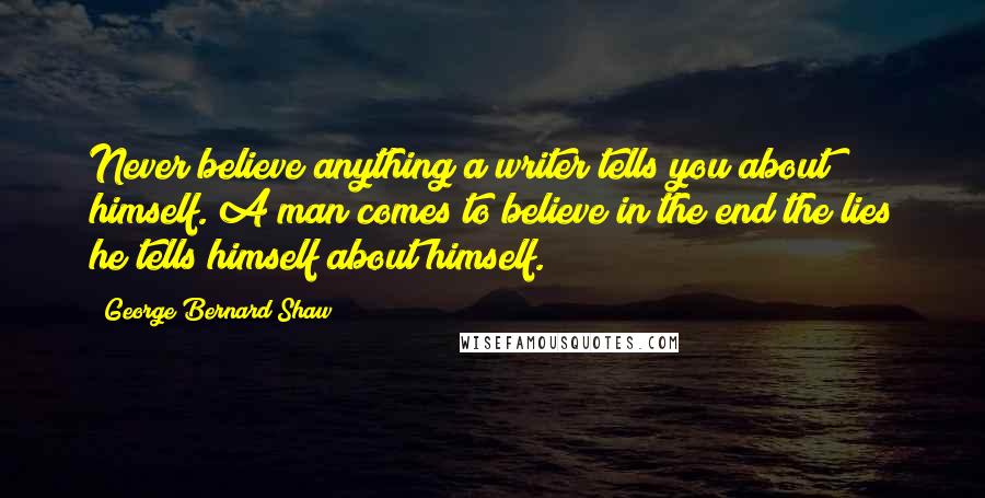 George Bernard Shaw Quotes: Never believe anything a writer tells you about himself. A man comes to believe in the end the lies he tells himself about himself.