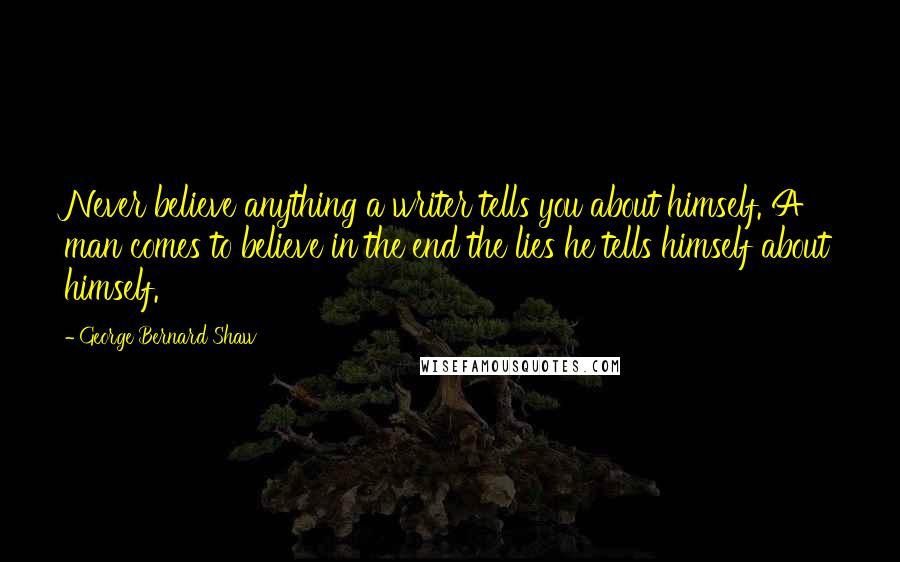 George Bernard Shaw Quotes: Never believe anything a writer tells you about himself. A man comes to believe in the end the lies he tells himself about himself.