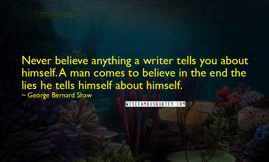 George Bernard Shaw Quotes: Never believe anything a writer tells you about himself. A man comes to believe in the end the lies he tells himself about himself.