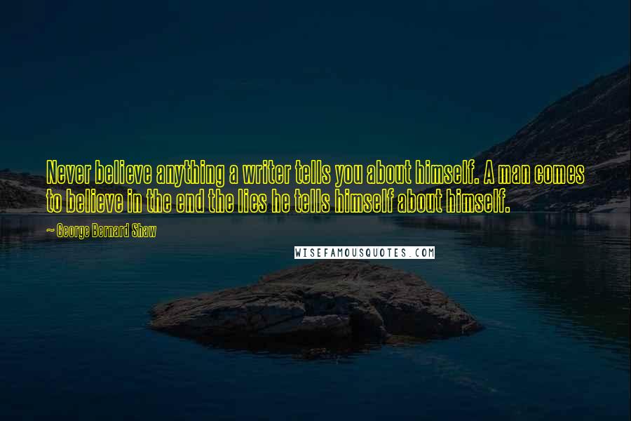 George Bernard Shaw Quotes: Never believe anything a writer tells you about himself. A man comes to believe in the end the lies he tells himself about himself.