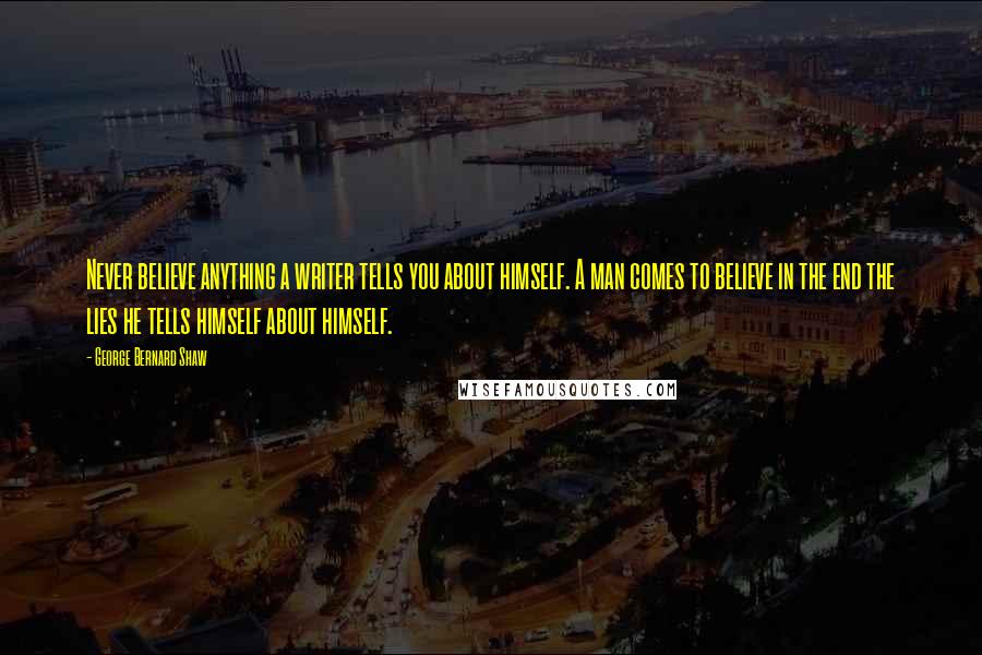 George Bernard Shaw Quotes: Never believe anything a writer tells you about himself. A man comes to believe in the end the lies he tells himself about himself.