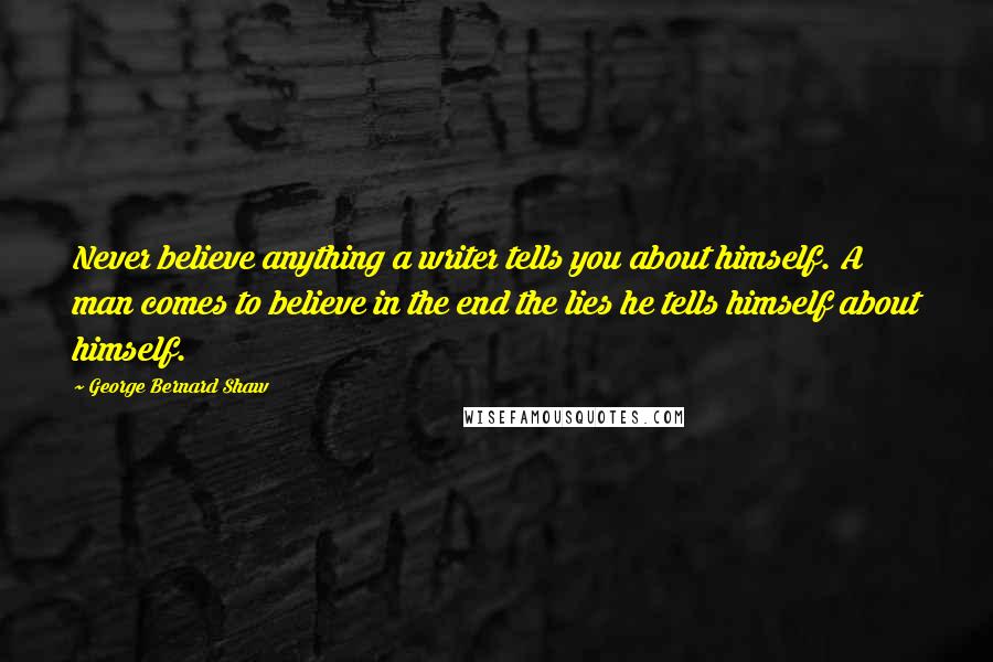 George Bernard Shaw Quotes: Never believe anything a writer tells you about himself. A man comes to believe in the end the lies he tells himself about himself.