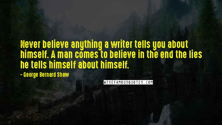 George Bernard Shaw Quotes: Never believe anything a writer tells you about himself. A man comes to believe in the end the lies he tells himself about himself.