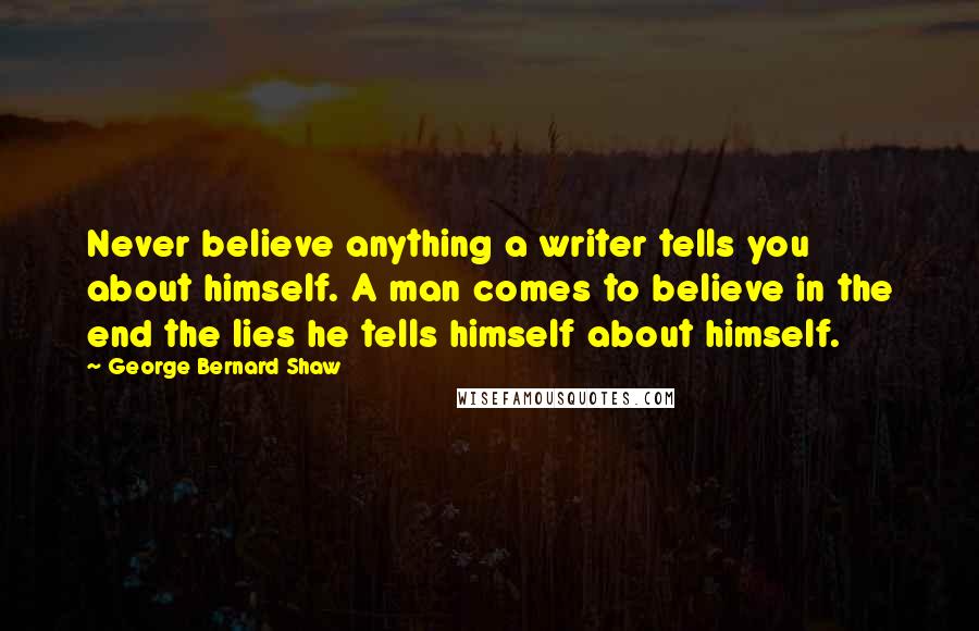 George Bernard Shaw Quotes: Never believe anything a writer tells you about himself. A man comes to believe in the end the lies he tells himself about himself.