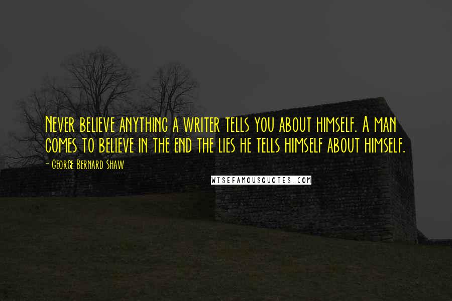 George Bernard Shaw Quotes: Never believe anything a writer tells you about himself. A man comes to believe in the end the lies he tells himself about himself.