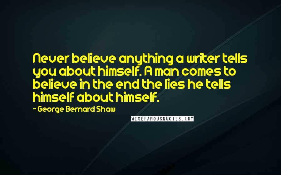 George Bernard Shaw Quotes: Never believe anything a writer tells you about himself. A man comes to believe in the end the lies he tells himself about himself.