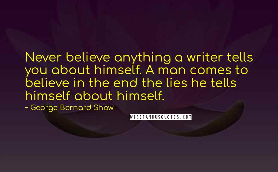 George Bernard Shaw Quotes: Never believe anything a writer tells you about himself. A man comes to believe in the end the lies he tells himself about himself.
