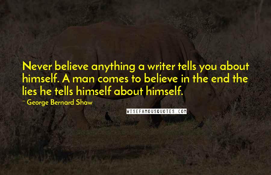 George Bernard Shaw Quotes: Never believe anything a writer tells you about himself. A man comes to believe in the end the lies he tells himself about himself.