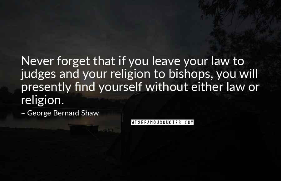 George Bernard Shaw Quotes: Never forget that if you leave your law to judges and your religion to bishops, you will presently find yourself without either law or religion.