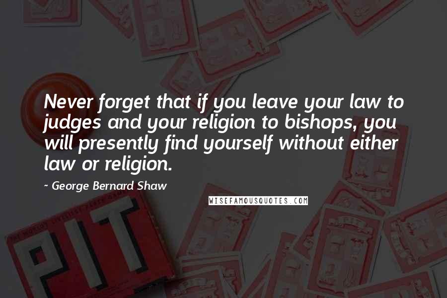 George Bernard Shaw Quotes: Never forget that if you leave your law to judges and your religion to bishops, you will presently find yourself without either law or religion.