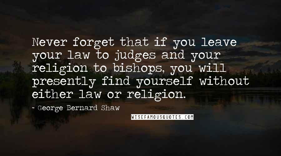 George Bernard Shaw Quotes: Never forget that if you leave your law to judges and your religion to bishops, you will presently find yourself without either law or religion.