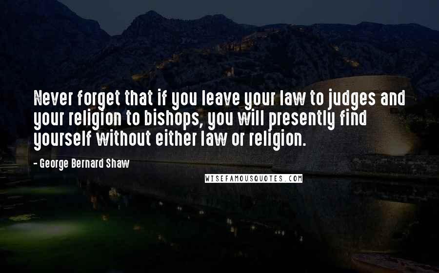 George Bernard Shaw Quotes: Never forget that if you leave your law to judges and your religion to bishops, you will presently find yourself without either law or religion.