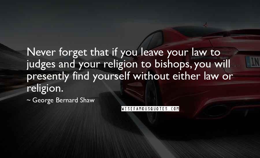 George Bernard Shaw Quotes: Never forget that if you leave your law to judges and your religion to bishops, you will presently find yourself without either law or religion.