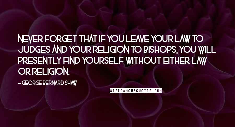 George Bernard Shaw Quotes: Never forget that if you leave your law to judges and your religion to bishops, you will presently find yourself without either law or religion.