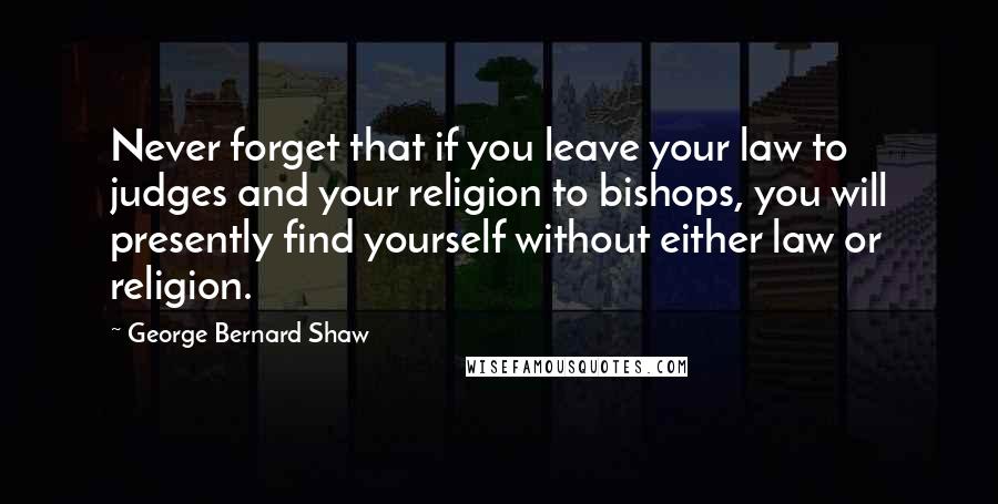 George Bernard Shaw Quotes: Never forget that if you leave your law to judges and your religion to bishops, you will presently find yourself without either law or religion.