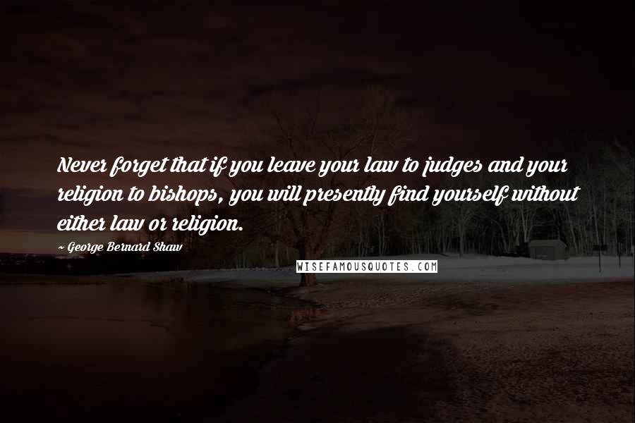 George Bernard Shaw Quotes: Never forget that if you leave your law to judges and your religion to bishops, you will presently find yourself without either law or religion.