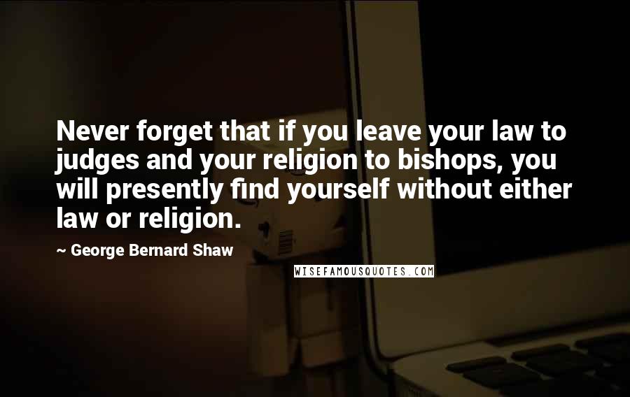 George Bernard Shaw Quotes: Never forget that if you leave your law to judges and your religion to bishops, you will presently find yourself without either law or religion.