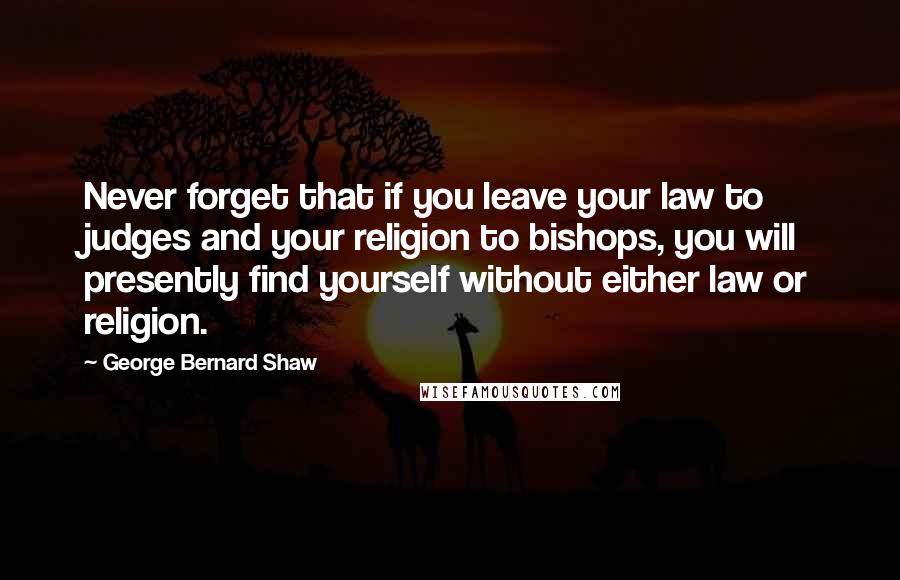 George Bernard Shaw Quotes: Never forget that if you leave your law to judges and your religion to bishops, you will presently find yourself without either law or religion.